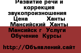 Развитие речи и коррекция звукопроизношения › Цена ­ 700 - Ханты-Мансийский, Ханты-Мансийск г. Услуги » Обучение. Курсы   